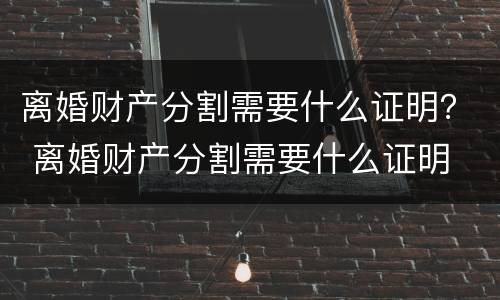 离婚财产分割需要什么证明？ 离婚财产分割需要什么证明