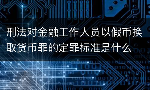 刑法对金融工作人员以假币换取货币罪的定罪标准是什么