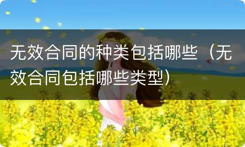 无效合同的种类包括哪些（无效合同包括哪些类型）