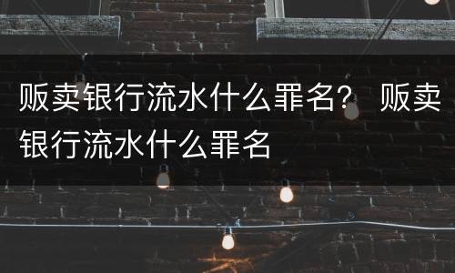 贩卖银行流水什么罪名？ 贩卖银行流水什么罪名