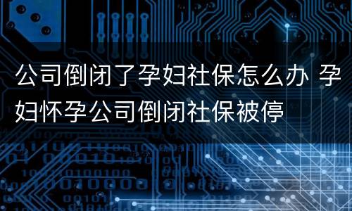 公司倒闭了孕妇社保怎么办 孕妇怀孕公司倒闭社保被停