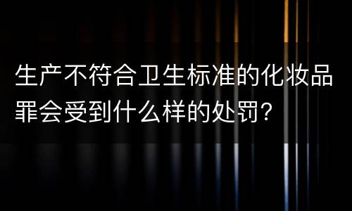 生产不符合卫生标准的化妆品罪会受到什么样的处罚？