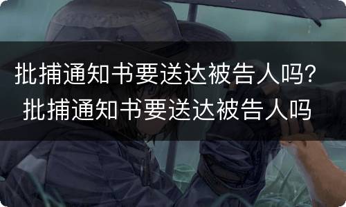 批捕通知书要送达被告人吗？ 批捕通知书要送达被告人吗
