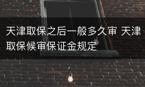 天津取保之后一般多久审 天津取保候审保证金规定
