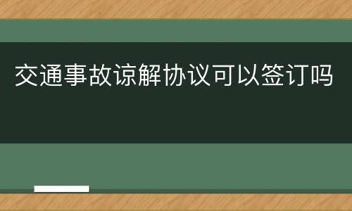 交通事故谅解协议可以签订吗