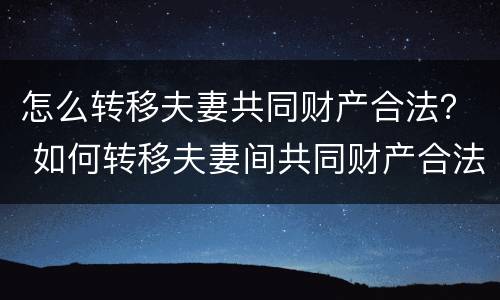 怎么转移夫妻共同财产合法？ 如何转移夫妻间共同财产合法