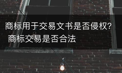 商标用于交易文书是否侵权？ 商标交易是否合法