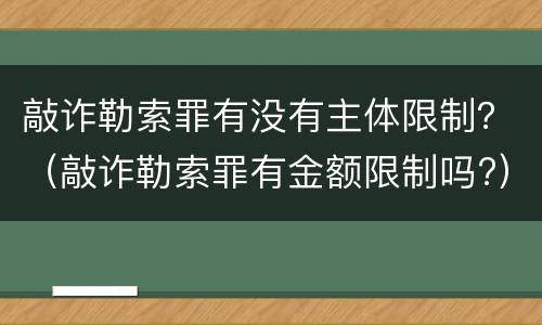 敲诈勒索罪有没有主体限制？（敲诈勒索罪有金额限制吗?）
