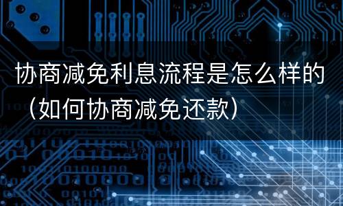 协商减免利息流程是怎么样的（如何协商减免还款）
