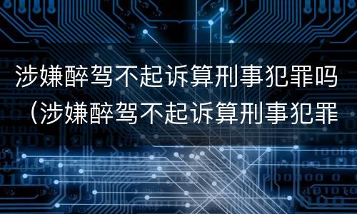 涉嫌醉驾不起诉算刑事犯罪吗（涉嫌醉驾不起诉算刑事犯罪吗）