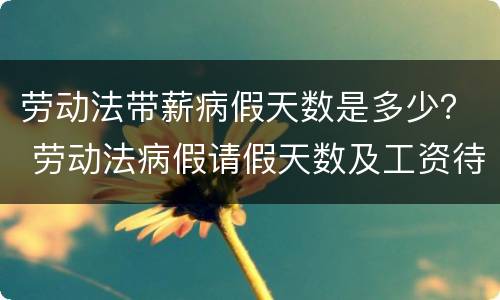 劳动法带薪病假天数是多少？ 劳动法病假请假天数及工资待遇