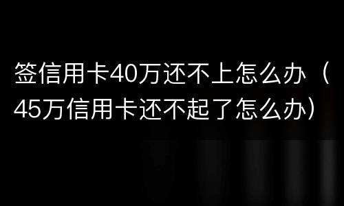 签信用卡40万还不上怎么办（45万信用卡还不起了怎么办）