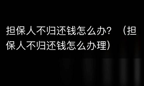 担保人不归还钱怎么办？（担保人不归还钱怎么办理）