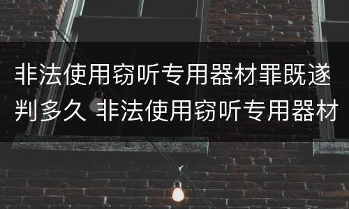 非法使用窃听专用器材罪既遂判多久 非法使用窃听专用器材罪既遂判多久