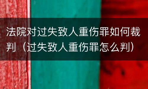 法院对过失致人重伤罪如何裁判（过失致人重伤罪怎么判）
