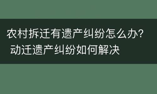 农村拆迁有遗产纠纷怎么办？ 动迁遗产纠纷如何解决