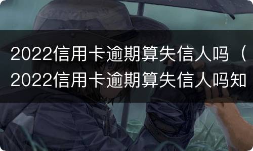 2022信用卡逾期算失信人吗（2022信用卡逾期算失信人吗知乎）