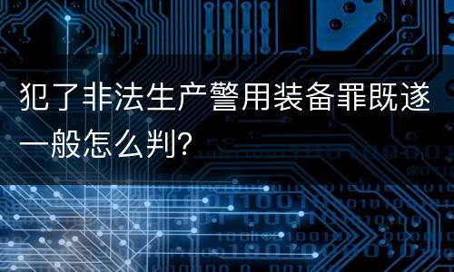 犯了非法生产警用装备罪既遂一般怎么判？