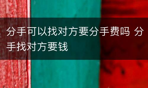 分手可以找对方要分手费吗 分手找对方要钱