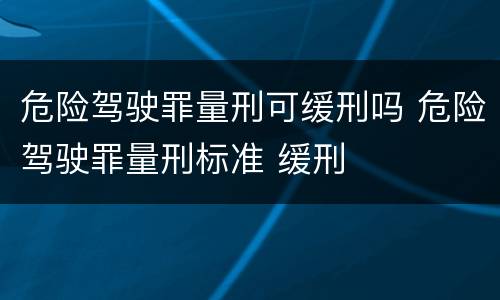 危险驾驶罪量刑可缓刑吗 危险驾驶罪量刑标准 缓刑