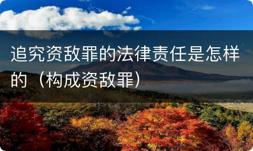 追究资敌罪的法律责任是怎样的（构成资敌罪）