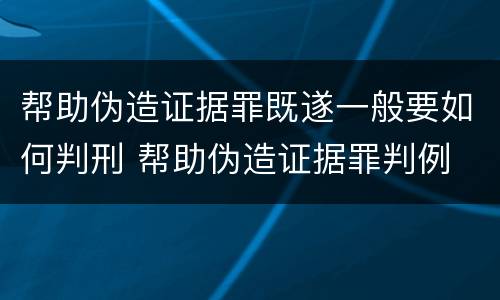 帮助伪造证据罪既遂一般要如何判刑 帮助伪造证据罪判例