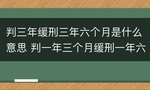 判三年缓刑三年六个月是什么意思 判一年三个月缓刑一年六个月什么意思