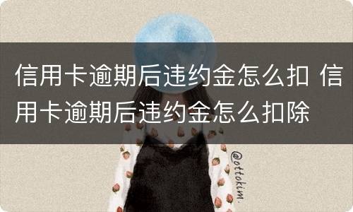信用卡逾期后违约金怎么扣 信用卡逾期后违约金怎么扣除