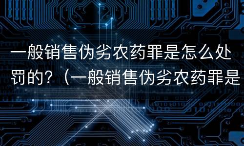 一般销售伪劣农药罪是怎么处罚的?（一般销售伪劣农药罪是怎么处罚的呀）