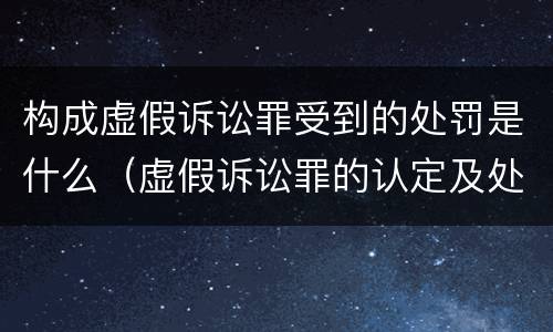 构成虚假诉讼罪受到的处罚是什么（虚假诉讼罪的认定及处罚）
