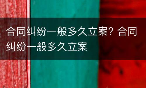 合同纠纷一般多久立案? 合同纠纷一般多久立案