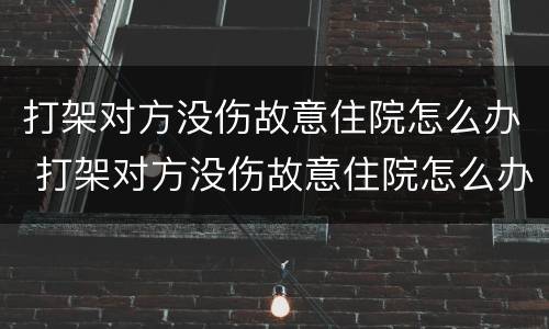 打架对方没伤故意住院怎么办 打架对方没伤故意住院怎么办呢