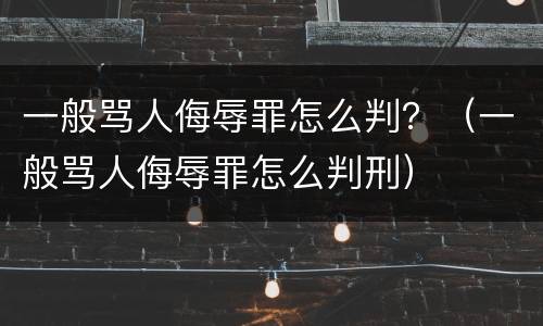 一般骂人侮辱罪怎么判？（一般骂人侮辱罪怎么判刑）