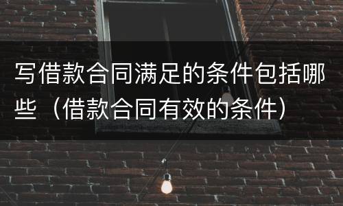 写借款合同满足的条件包括哪些（借款合同有效的条件）
