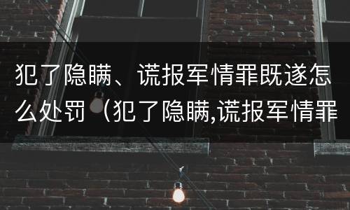 犯了隐瞒、谎报军情罪既遂怎么处罚（犯了隐瞒,谎报军情罪既遂怎么处罚）