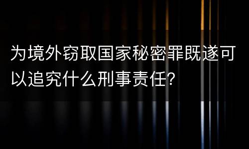 为境外窃取国家秘密罪既遂可以追究什么刑事责任？