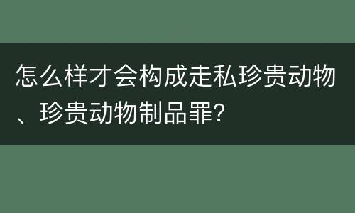 怎么样才会构成走私珍贵动物、珍贵动物制品罪？