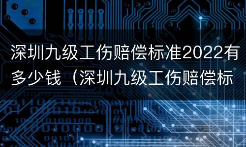 深圳九级工伤赔偿标准2022有多少钱（深圳九级工伤赔偿标准2022有多少钱一个月）