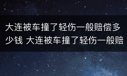 大连被车撞了轻伤一般赔偿多少钱 大连被车撞了轻伤一般赔偿多少钱啊