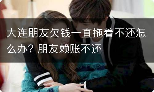 大连朋友欠钱一直拖着不还怎么办? 朋友赖账不还