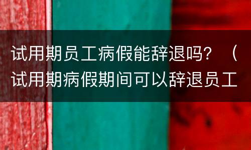 试用期员工病假能辞退吗？（试用期病假期间可以辞退员工吗?）