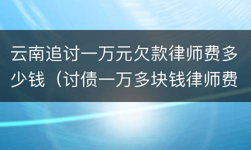 云南追讨一万元欠款律师费多少钱（讨债一万多块钱律师费）