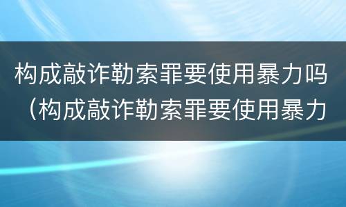 构成敲诈勒索罪要使用暴力吗（构成敲诈勒索罪要使用暴力吗判几年）