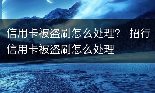 信用卡被盗刷怎么处理？ 招行信用卡被盗刷怎么处理