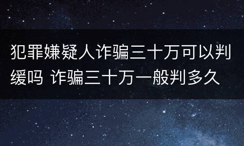 犯罪嫌疑人诈骗三十万可以判缓吗 诈骗三十万一般判多久