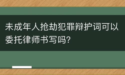 未成年人抢劫犯罪辩护词可以委托律师书写吗？