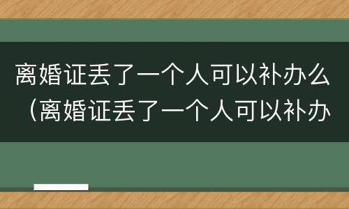 离婚证丢了一个人可以补办么（离婚证丢了一个人可以补办么北京）
