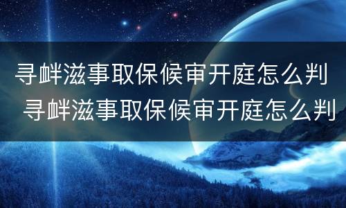 寻衅滋事取保候审开庭怎么判 寻衅滋事取保候审开庭怎么判决
