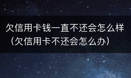 欠信用卡钱一直不还会怎么样（欠信用卡不还会怎么办）
