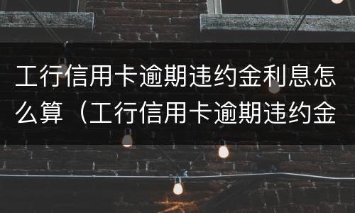 工行信用卡逾期违约金利息怎么算（工行信用卡逾期违约金利息怎么算出来的）